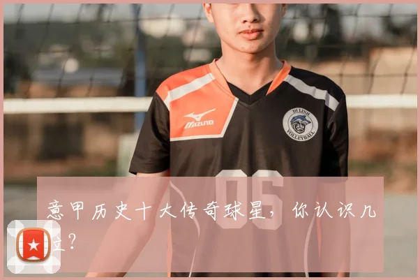 意甲历史十大传奇球星，你认识几位？