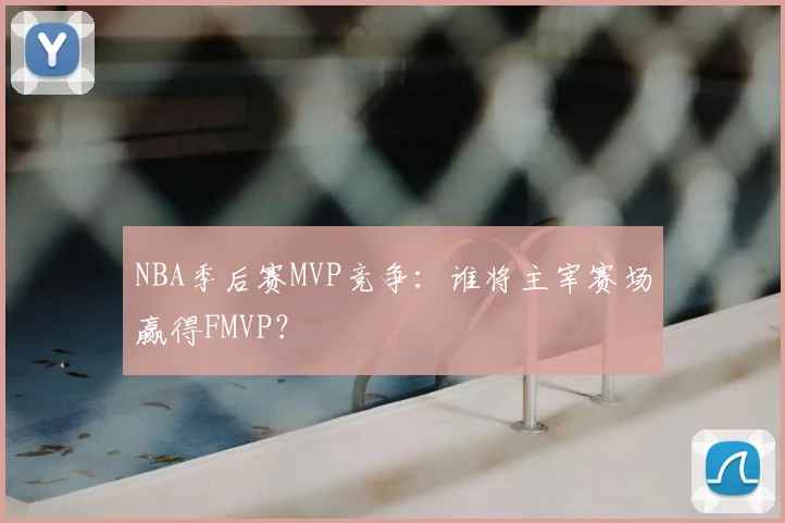 NBA季后赛MVP竞争：谁将主宰赛场赢得FMVP？