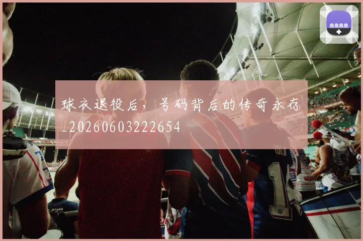 球衣退役后,号码背后的传奇永存_20260603222654