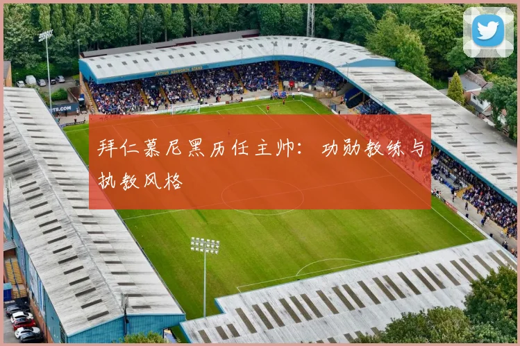 拜仁慕尼黑历任主帅：功勋教练与执教风格