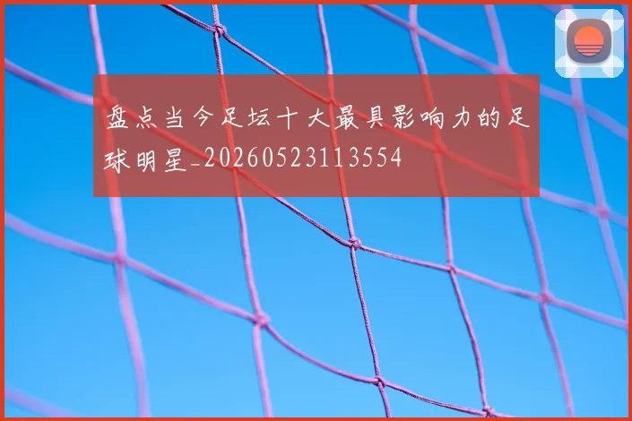 盘点当今足坛十大最具影响力的足球明星_20260523113554