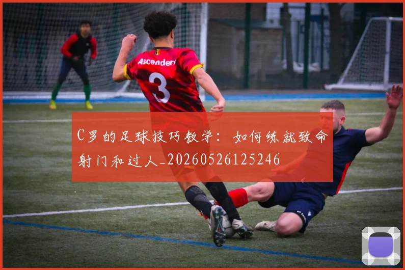 C罗的足球技巧教学：如何练就致命射门和过人_20260526125246