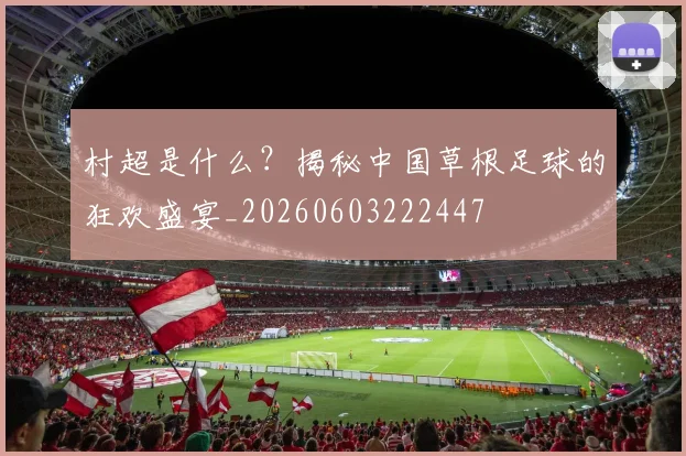 村超是什么？揭秘中国草根足球的狂欢盛宴_20260603222447