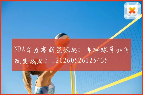 NBA季后赛新星崛起:年轻球员如何改变战局?_20260526125435