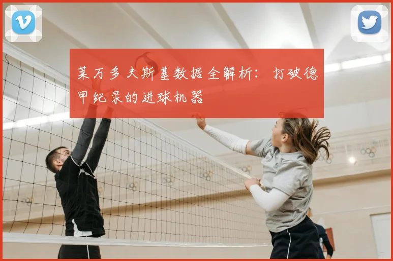 莱万多夫斯基数据全解析:打破德甲纪录的进球机器